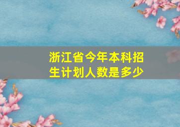 浙江省今年本科招生计划人数是多少