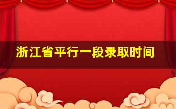 浙江省平行一段录取时间