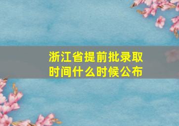 浙江省提前批录取时间什么时候公布