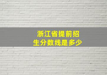 浙江省提前招生分数线是多少