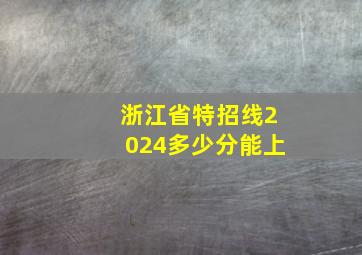 浙江省特招线2024多少分能上