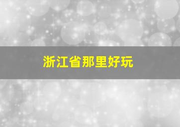 浙江省那里好玩