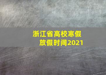 浙江省高校寒假放假时间2021