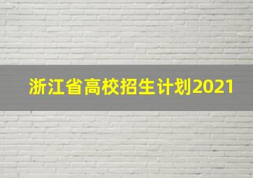 浙江省高校招生计划2021