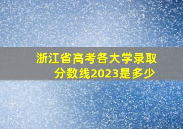 浙江省高考各大学录取分数线2023是多少