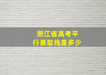 浙江省高考平行录取线是多少