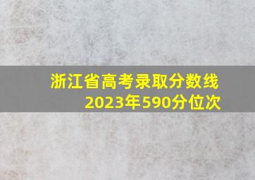 浙江省高考录取分数线2023年590分位次