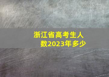 浙江省高考生人数2023年多少