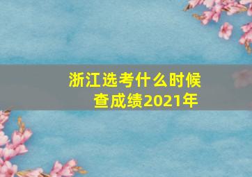 浙江选考什么时候查成绩2021年