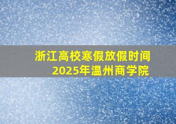 浙江高校寒假放假时间2025年温州商学院