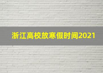 浙江高校放寒假时间2021