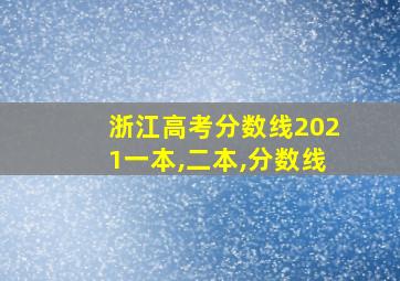 浙江高考分数线2021一本,二本,分数线