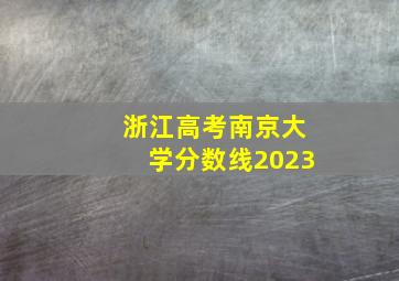 浙江高考南京大学分数线2023