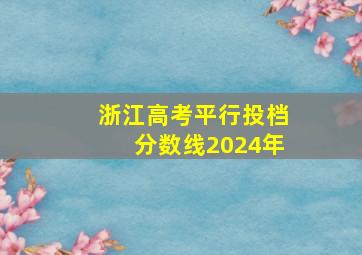 浙江高考平行投档分数线2024年