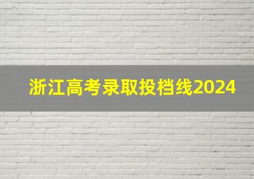 浙江高考录取投档线2024