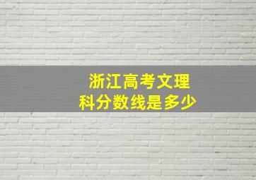 浙江高考文理科分数线是多少