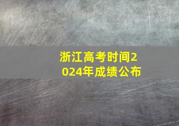 浙江高考时间2024年成绩公布