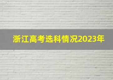 浙江高考选科情况2023年