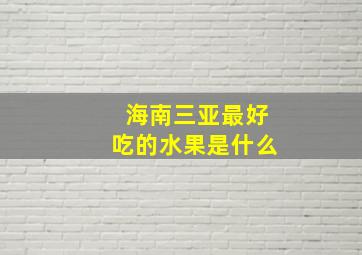 海南三亚最好吃的水果是什么