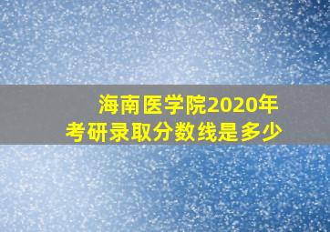 海南医学院2020年考研录取分数线是多少