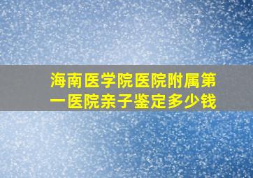 海南医学院医院附属第一医院亲子鉴定多少钱