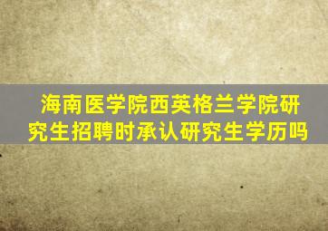 海南医学院西英格兰学院研究生招聘时承认研究生学历吗