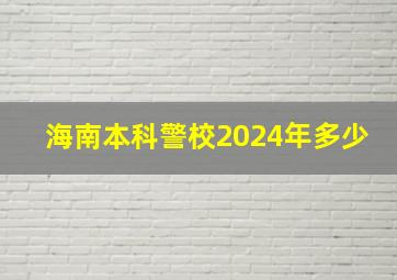 海南本科警校2024年多少