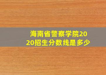 海南省警察学院2020招生分数线是多少