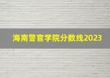 海南警官学院分数线2023