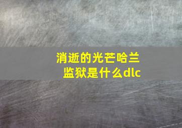 消逝的光芒哈兰监狱是什么dlc