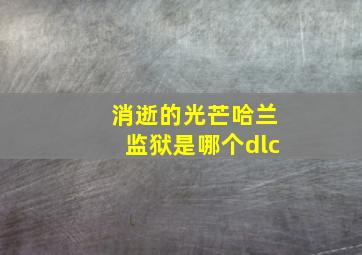 消逝的光芒哈兰监狱是哪个dlc