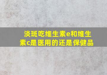 淡斑吃维生素e和维生素c是医用的还是保健品