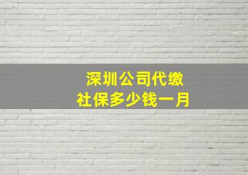 深圳公司代缴社保多少钱一月