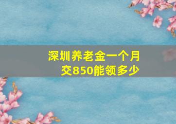 深圳养老金一个月交850能领多少