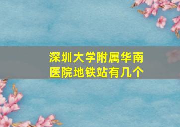 深圳大学附属华南医院地铁站有几个