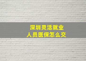 深圳灵活就业人员医保怎么交