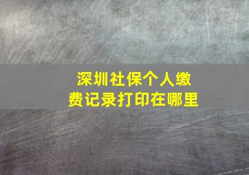 深圳社保个人缴费记录打印在哪里