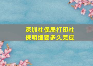 深圳社保局打印社保明细要多久完成