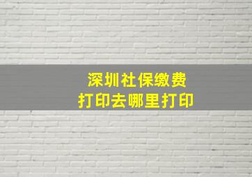 深圳社保缴费打印去哪里打印