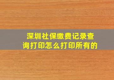 深圳社保缴费记录查询打印怎么打印所有的