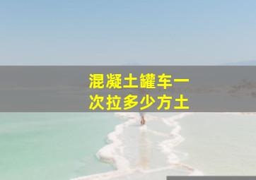 混凝土罐车一次拉多少方土