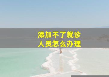 添加不了就诊人员怎么办理