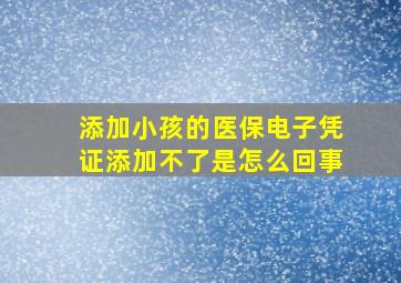 添加小孩的医保电子凭证添加不了是怎么回事