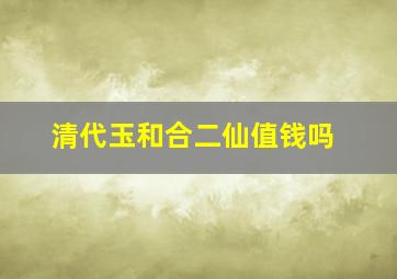 清代玉和合二仙值钱吗