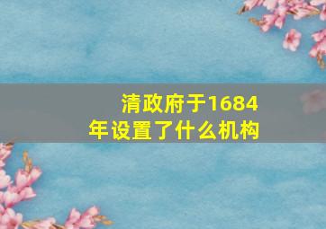 清政府于1684年设置了什么机构