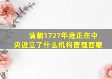 清朝1727年雍正在中央设立了什么机构管理西藏