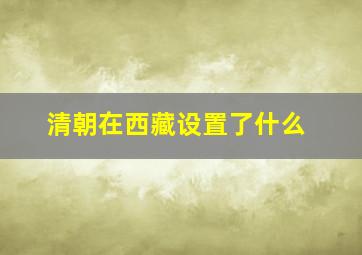 清朝在西藏设置了什么