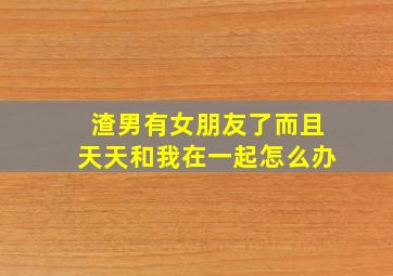 渣男有女朋友了而且天天和我在一起怎么办