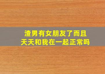 渣男有女朋友了而且天天和我在一起正常吗