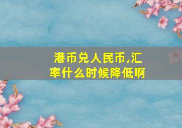 港币兑人民币,汇率什么时候降低啊